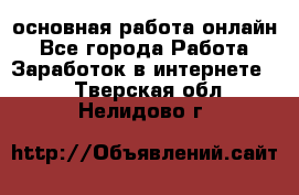основная работа онлайн - Все города Работа » Заработок в интернете   . Тверская обл.,Нелидово г.